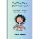 You Want me to do WHAT Now? - A Caregivers Guide to Losing Your Sanity