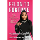 Felon to Fortune: The Billionaire Barbie Blueprint: How I Turned Trauma into Triumph and Hustle into a Financial Empire