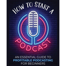How to Start a Podcast: An Essential Guide to Profitable Podcasting for Beginners.