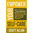Empower Your Self Care: How to Transform Your Life with a Comprehensive Guide for Reducing Stress, Increasing Resilience, and Achieving Balance in You