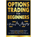 Options Trading for Beginners: A Guide to Maximize Profit, Reduce Trading Risk and Mistakes, and Get Valuable Time Back in Your Daily Life