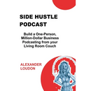 Side Hustle Podcast: Build a One-Person, Million-Dollar Business Podcasting from your Living Room Couch