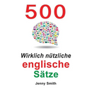500 Wirklich nützliche englische Sätze: Bewegen Sie sich ganz natürlich vom mittleren zum fortgeschrittenen Niveau.