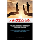 Narcissism: An In-Depth Manual For Comprehending The Origins Of Narcissism And Cultivating Resilience To Counteract Narcissistic Abuse, Toxic Codepend