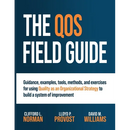 The QOS Field Guide: Guidance, examples, tools, methods, and exercises for using Quality as an Organizational Strategy to build a system of improvemen