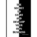 The secret to start and develop your own business: The secret to start and develop your own business