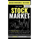 Beginners Guide to the Stock Market: The Simple Step by Step Guide for Investing in Stocks, Building Your Wealth and Creating a Long-Term Passive Inco
