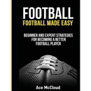Football: Football Made Easy: Beginner and Expert Strategies For Becoming A Better Football Player