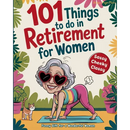 101 Things to Do in Retirement for Women: A Fun Life Guide for the Sassy Woman Who Refuses to Be Bored and  Deserves a Sparkling After-Wor - Paperback