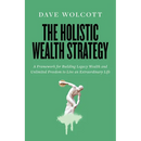 The Holistic Wealth Strategy: A Framework for Building Legacy Wealth and Unlimited Freedom to Live an Extraordinary Life