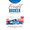 Freight Broker Business Startup: Step-by-Step Guide to Start, Grow and Run Your Own Freight Brokerage Business in as Little as 30 Days