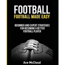 Football: Football Made Easy: Beginner and Expert Strategies For Becoming A Better Football Player