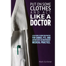Put on Some Clothes and ACT Like a Doctor: A Field Guide to Grow Your Practice for Chiros, Pts, and Anyone with an Independent Medical Practice