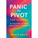 Panic to Pivot for Leaders: 50 Strategies to Move from Stress to Strength