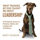 What Training My Dog Taught Me About Leadership: 52 Practical Lessons in Patience, Clarity, and Leading with Confidence