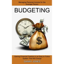 Budgeting: Managing Personal Income for the Average Person (Gaining Financial Freedom in an Easy to Follow System That Will Change)