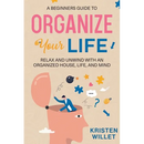 A Beginners Guide To Organizing Your Life: Relax and Unwind with an Organized House, Life, and Mind