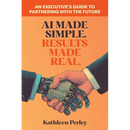 AI Made Simple. Results Made Real.: An Executive's Guide to Partnering with the Future