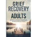 Grief Recovery for Adults: Mastering the Art of Healing and Renewal After Loss with Compassionate Strategies for Emotional Wellness and Finding a Rene