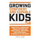 Growing Confident and Capable Kids: Practical Parenting Tools to Nurture Resilience, Initiative, and Emotional Strength in Children