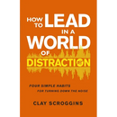How to Lead in a World of Distraction: Four Simple Habits for Turning Down the Noise