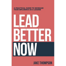Lead Better Now: A Practical Guide to Increase Your Influence as a Leader