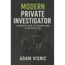Modern Private Investigator: A Veteran's Guide to Cracking Cases in the Digital Era