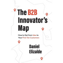 The B2B Innovator's Map: How to Get from Idea to Your First Ten Customers