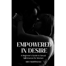 Empowered in Desire: A Beginner's Guide to Sexual Dominance for Women