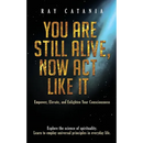 You Are Still Alive, Now Act Like It: Empower, Elevate, and Enlighten Your Consciousness