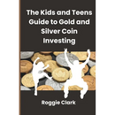 The Kids and Teens Guide to Gold and Silver Coin Investing: Your Beginner's Guide to Understanding Real Money and Collecting Coins