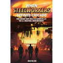 When Steelworkers Defined Chicago: How Chicago-Gary Area Steelworkers Led the U.S. Industrial Union Movement