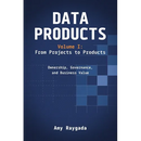 Data Products Volume 1: From Projects to Products: Ownership, Governance, and Business Value: From Projects to Products: