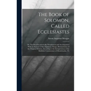 The Book of Solomon, Called Ecclesiastes; or, The Preacher, metrically Paraphrased and Accompanied With an Analysis of the Argument, Being a Retransla