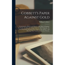Cobbett's Paper Against Gold: Containing the History and Mystery of the Bank of England, the Funds, the Debt, the Sinking Fund, the Bank Stoppage, t