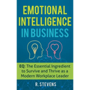 Emotional Intelligence in Business: EQ: The Essential Ingredient to Survive and Thrive as a Modern Workplace Leader