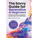 The Savvy Guide for Generative AI Beginners: Craft Smarter Prompts, Manage Risks, and Drive Authentic, Innovative Results (Before AI Does It for You)