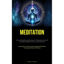 Meditation: A Concise Handbook And Strategies For Reattaining A State Of Tranquility, Mindful Awareness, And Contentment (Compendium On Synchronized I