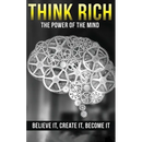Think Rich: The Power of the Mind Believe It & Create It: The Power of the Mind Believe It & Create It