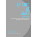 Get Good At Sales: A Fundamental Guide to Guarantee Your Success in Sales and in Life
