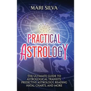Practical Astrology: The Ultimate Guide to Astrological Transits, Predictive Astrology, Reading Natal Charts, and More