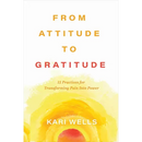 From Attitude to Gratitude: 15 Practices for Transforming Pain Into Power
