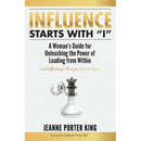 Influence Starts with "I": A Woman's Guide for Unleashing the Power of Leading from Within and Effecting Change Around You