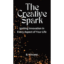The Creative Spark: Igniting Innovation in Every Aspect of Your Life