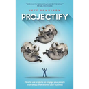 Projectify: How to use projects to engage your people in strategy that evolves your business