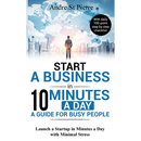 Start a Business in 10 Minutes a Day: A Guide for Busy People: Launch a Startup in Minutes a Day with Minimal Stress (with daily 100-point step by ste