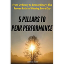 5 Pillars To Peak Performance: From Ordinary to Extraordinary: The Proven Path to Winning Every Day