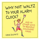 Why Not Waltz to Your Alarm Clock?: And 99 Other Ways to Rekindle Childhood Magic