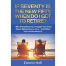 If Seventy Is The New Fifty, When Do I Get To Retire?: Why Everything You Thought You Knew About Retirement Is A Lie - And What You Can Do About It!