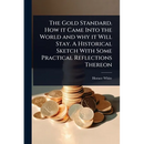 The Gold Standard. How it Came Into the World and why it Will Stay. A Historical Sketch With Some Practical Reflections Thereon